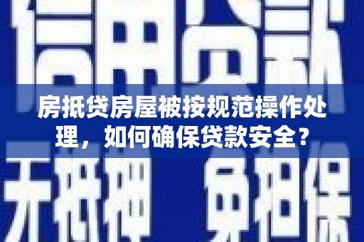 学甲房抵贷房屋被按规范操作处理，如何确保贷款安全？