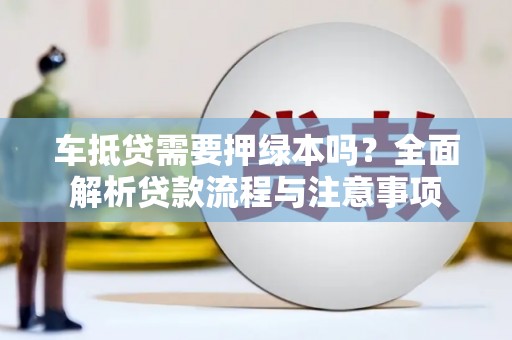 鹿野车抵贷需要押绿本吗？全面解析贷款流程与注意事项