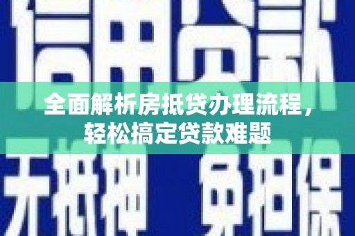 鹿野全面解析房抵贷办理流程，轻松搞定贷款难题