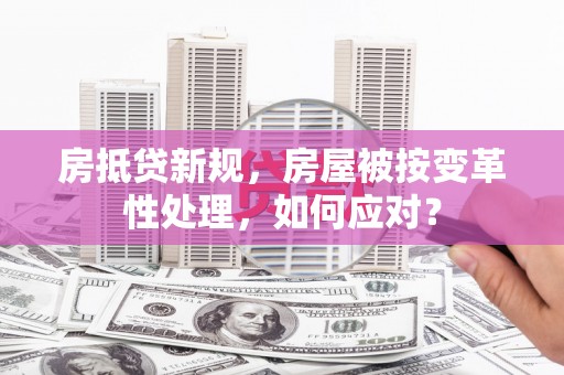 东引房抵贷新规，房屋被按变革性处理，如何应对？
