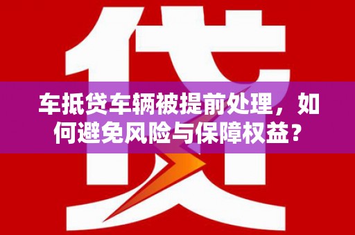 萧山车抵贷车辆被提前处理，如何避免风险与保障权益？