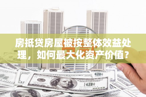 萧山房抵贷房屋被按整体效益处理，如何最大化资产价值？