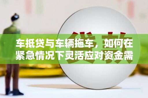 咸丰车抵贷与车辆拖车，如何在紧急情况下灵活应对资金需求？