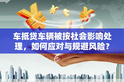 东引车抵贷车辆被按社会影响处理，如何应对与规避风险？
