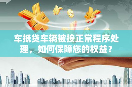 东引车抵贷车辆被按正常程序处理，如何保障您的权益？