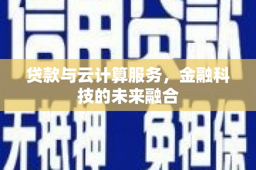 奉节贷款与云计算服务，金融科技的未来融合