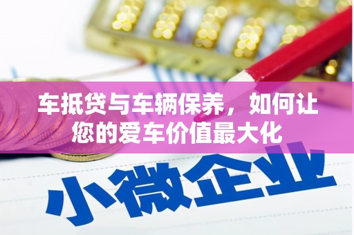 井冈山车抵贷与车辆保养，如何让您的爱车价值最大化