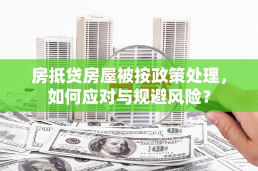 兴隆台房抵贷房屋被按政策处理，如何应对与规避风险？