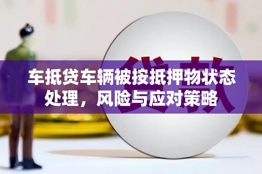 兴隆台车抵贷车辆被按抵押物状态处理，风险与应对策略