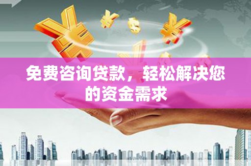 西乡塘免费咨询贷款，轻松解决您的资金需求