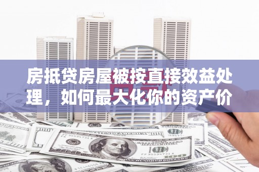 崇川房抵贷房屋被按直接效益处理，如何最大化你的资产价值？