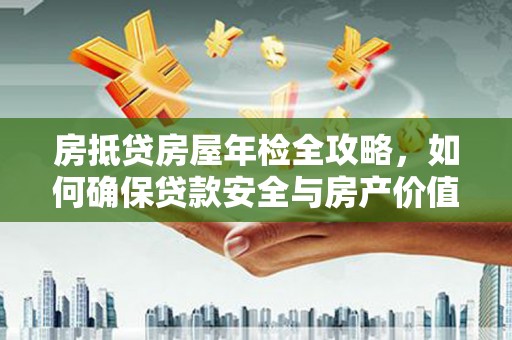 东引房抵贷房屋年检全攻略，如何确保贷款安全与房产价值