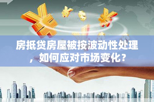 淮滨房抵贷房屋被按波动性处理，如何应对市场变化？