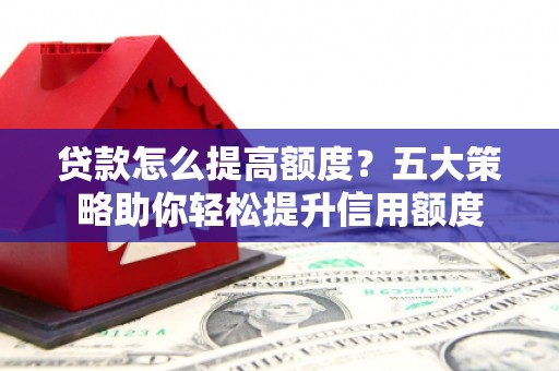 淮滨贷款怎么提高额度？五大策略助你轻松提升信用额度