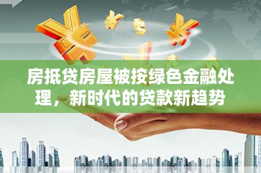 宣州房抵贷房屋被按绿色金融处理，新时代的贷款新趋势