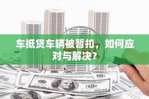 淮滨车抵贷车辆被暂扣，如何应对与解决？