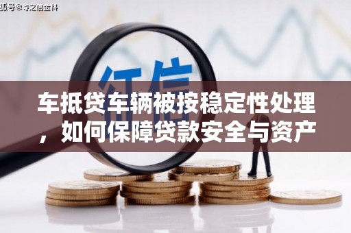 横山车抵贷车辆被按稳定性处理，如何保障贷款安全与资产价值