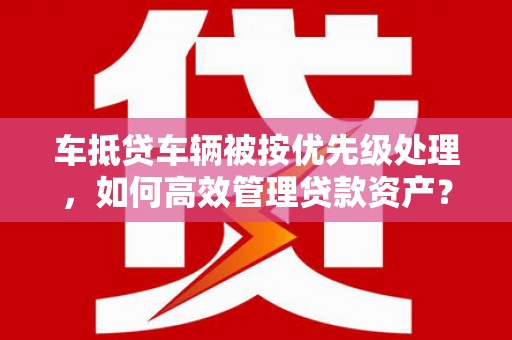 鞍山车抵贷车辆被按优先级处理，如何高效管理贷款资产？