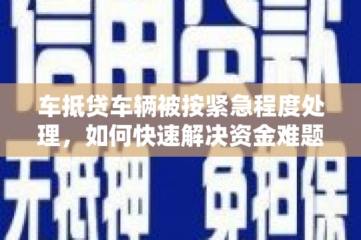 甘谷车抵贷车辆被按紧急程度处理，如何快速解决资金难题？
