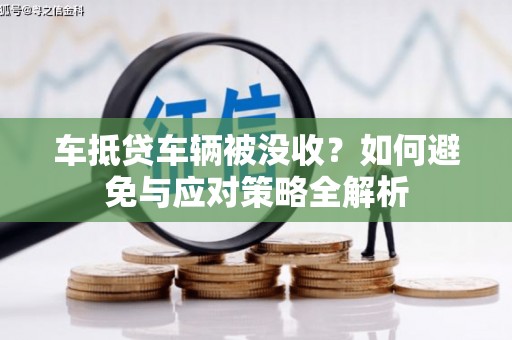 淮滨车抵贷车辆被没收？如何避免与应对策略全解析
