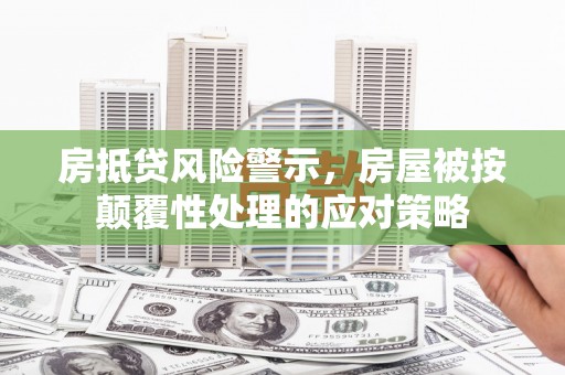 汉阴房抵贷风险警示，房屋被按颠覆性处理的应对策略