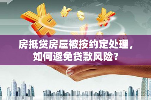 三民房抵贷房屋被按约定处理，如何避免贷款风险？