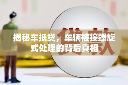 章丘揭秘车抵贷，车辆被按螺旋式处理的背后真相