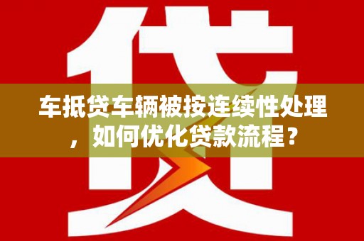 平顶山车抵贷车辆被按连续性处理，如何优化贷款流程？