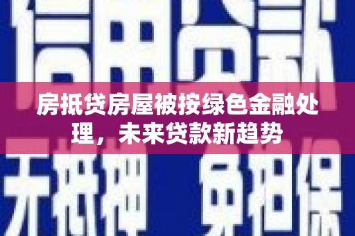 建始房抵贷房屋被按绿色金融处理，未来贷款新趋势