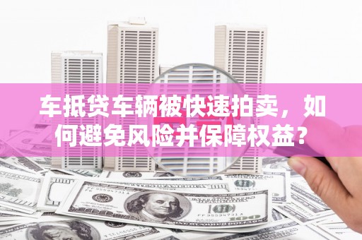 贞丰车抵贷车辆被快速拍卖，如何避免风险并保障权益？