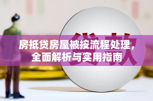怀化房抵贷房屋被按流程处理，全面解析与实用指南