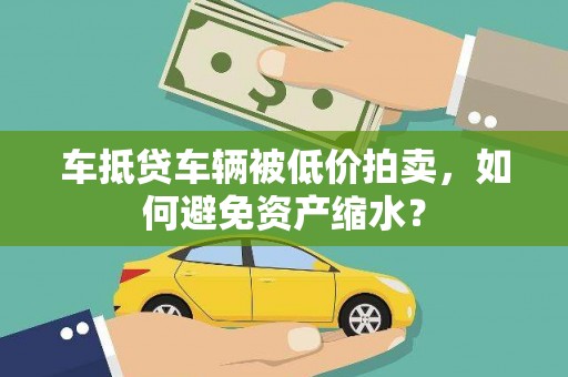 敖汉旗车抵贷车辆被低价拍卖，如何避免资产缩水？