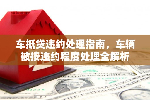 淮滨车抵贷违约处理指南，车辆被按违约程度处理全解析