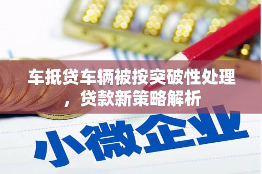 临洮车抵贷车辆被按突破性处理，贷款新策略解析