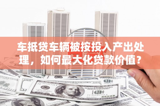 临洮车抵贷车辆被按投入产出处理，如何最大化贷款价值？