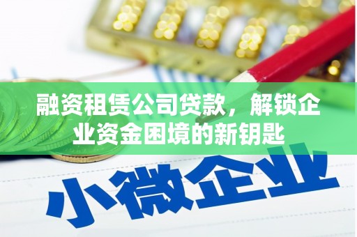 埔心融资租赁公司贷款，解锁企业资金困境的新钥匙