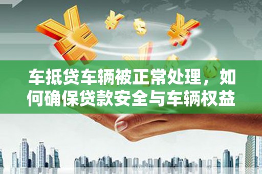 埔心车抵贷车辆被正常处理，如何确保贷款安全与车辆权益？