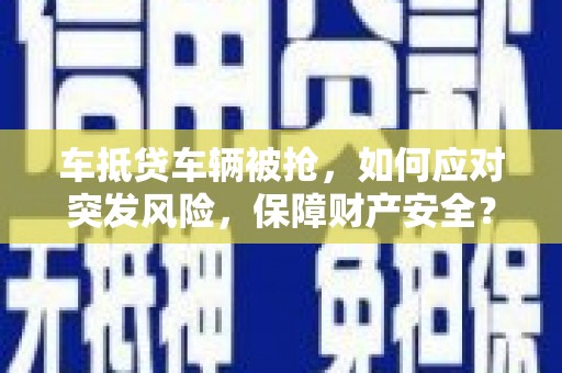 元江车抵贷车辆被抢，如何应对突发风险，保障财产安全？