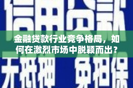 花溪金融贷款行业竞争格局，如何在激烈市场中脱颖而出？