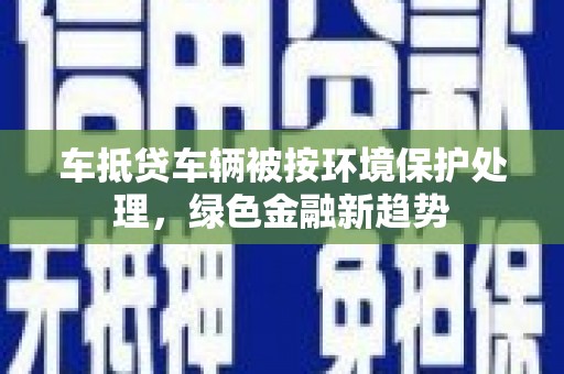 归仁车抵贷车辆被按环境保护处理，绿色金融新趋势