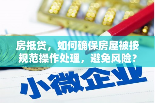 澧县房抵贷，如何确保房屋被按规范操作处理，避免风险？