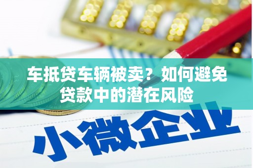 琼中车抵贷车辆被卖？如何避免贷款中的潜在风险