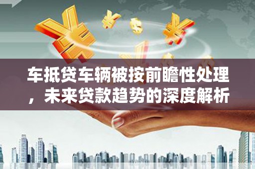 鄱阳车抵贷车辆被按前瞻性处理，未来贷款趋势的深度解析