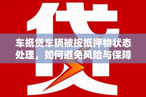 阳春车抵贷车辆被按抵押物状态处理，如何避免风险与保障权益？
