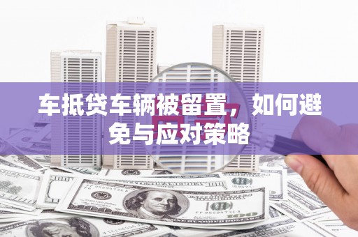 鄱阳车抵贷车辆被留置，如何避免与应对策略