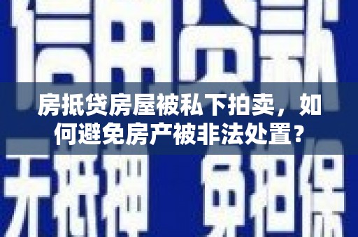 夏县房抵贷房屋被私下拍卖，如何避免房产被非法处置？