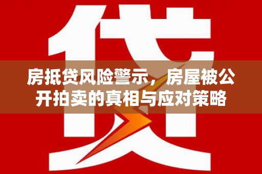 鄱阳房抵贷风险警示，房屋被公开拍卖的真相与应对策略