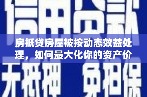 鄱阳房抵贷房屋被按动态效益处理，如何最大化你的资产价值？