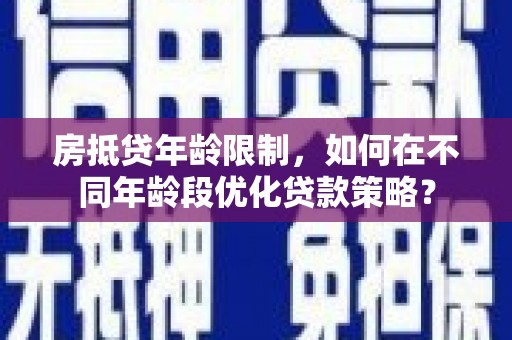 鄱阳房抵贷年龄限制，如何在不同年龄段优化贷款策略？