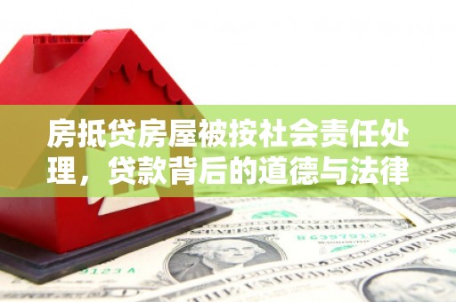 埔心房抵贷房屋被按社会责任处理，贷款背后的道德与法律考量